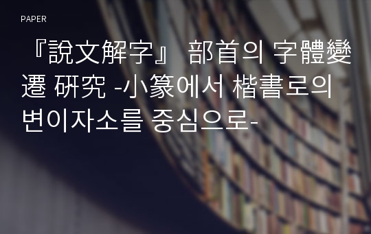 『說文解字』 部首의 字體變遷 硏究 -小篆에서 楷書로의 변이자소를 중심으로-