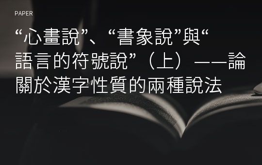 “心畫說”、“書象說”與“語言的符號說”（上）——論關於漢字性質的兩種說法