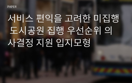 서비스 편익을 고려한 미집행 도시공원 집행 우선순위 의사결정 지원 입지모형