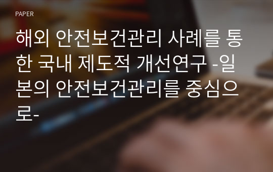 해외 안전보건관리 사례를 통한 국내 제도적 개선연구 -일본의 안전보건관리를 중심으로-