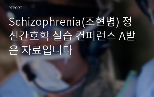 Schizophrenia(조현병) 정신간호학 실습 컨퍼런스 A받은 자료입니다