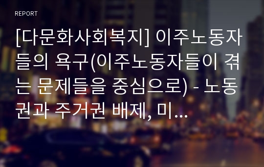 [다문화사회복지] 이주노동자들의 욕구(이주노동자들이 겪는 문제들을 중심으로) - 노동권과 주거권 배제, 미등록이주노동자, 사회보험제도에 대한 정보 부족, 이주노동자의 자녀문제, 여성이주노동자들의 성폭력 및 성희롱 문제