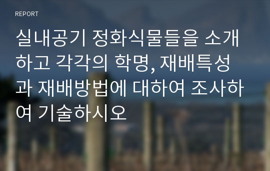 실내공기 정화식물들을 소개하고 각각의 학명, 재배특성과 재배방법에 대하여 조사하여 기술하시오