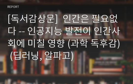 [독서감상문]  인간은 필요없다 -- 인공지능 발전이 인간사회에 미칠 영향 (과학 독후감) (딥러닝, 알파고)