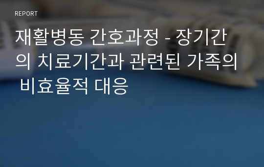 재활병동 간호과정 - 장기간의 치료기간과 관련된 가족의 비효율적 대응