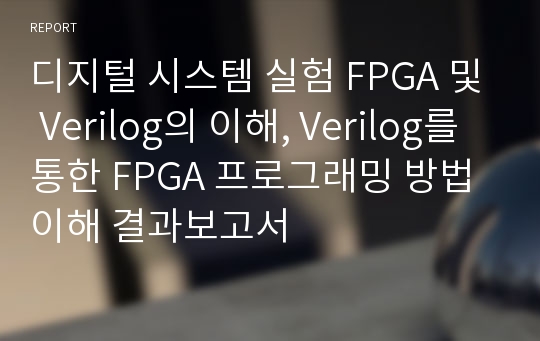 디지털 시스템 실험 FPGA 및 Verilog의 이해, Verilog를 통한 FPGA 프로그래밍 방법 이해 결과보고서