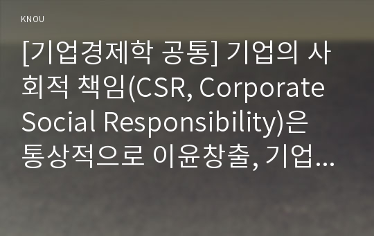 [기업경제학 공통] 기업의 사회적 책임(CSR, Corporate Social Responsibility)은 통상적으로 이윤창출, 기업윤리경영, 사회공헌, 상생경영, 지속가능경영 등 다양한 개념을 포괄한다. 기업의 사회적 책임과 관련된 국내외 모범사례(best practice)