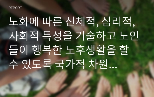 노화에 따른 신체적, 심리적, 사회적 특성을 기술하고 노인들이 행복한 노후생활을 할 수 있도록 국가적 차원에서 추진해야 할 정책 또는 실천방안을 제시하시오