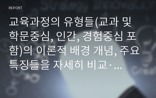 교육과정의 유형들(교과 및 학문중심, 인간, 경험중심 포함)의 이론적 배경 개념, 주요특징들을 자세히 비교·설명하시오