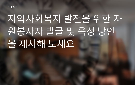 지역사회복지 발전을 위한 자원봉사자 발굴 및 육성 방안을 제시해 보세요