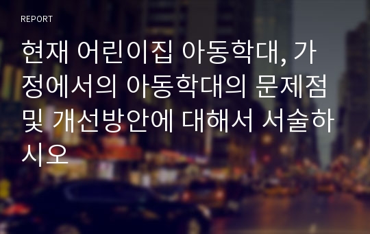 현재 어린이집 아동학대, 가정에서의 아동학대의 문제점 및 개선방안에 대해서 서술하시오