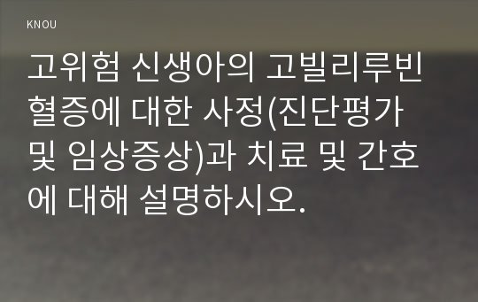 고위험 신생아의 고빌리루빈혈증에 대한 사정(진단평가 및 임상증상)과 치료 및 간호에 대해 설명하시오.