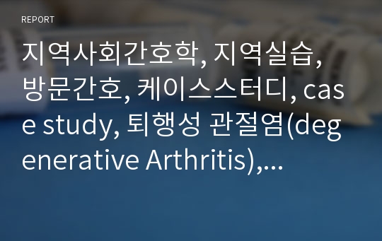 지역사회간호학, 지역실습, 방문간호, 케이스스터디, case study, 퇴행성 관절염(degenerative Arthritis), 간호진단(무릎관절의 통증과 관련된 활동 지속성 장애) 및 보건교육