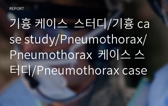 기흉 케이스  스터디/기흉 case study/Pneumothorax/Pneumothorax  케이스 스터디/Pneumothorax case  study/통증/감염 위험성