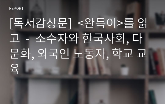 [독서감상문]  &lt;완득이&gt;를 읽고  -  소수자와 한국사회, 다문화, 외국인 노동자, 학교 교육