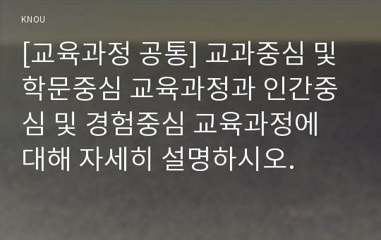 [교육과정 공통] 교과중심 및 학문중심 교육과정과 인간중심 및 경험중심 교육과정에 대해 자세히 설명하시오.