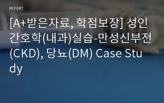 [A+받은자료, 학점보장] 성인간호학(내과)실습-만성신부전(CKD), 당뇨(DM) Case Study