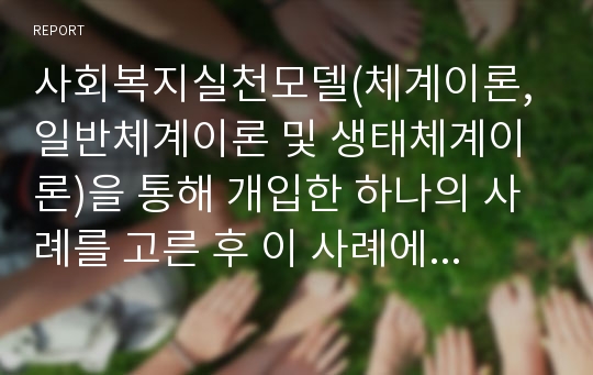 사회복지실천모델(체계이론, 일반체계이론 및 생태체계이론)을 통해 개입한 하나의 사례를 고른 후 이 사례에 통합적 방법론 측면에서 개입한다면 기존의 개입방법과 어떤 차이가 있는지를 서술하시오.