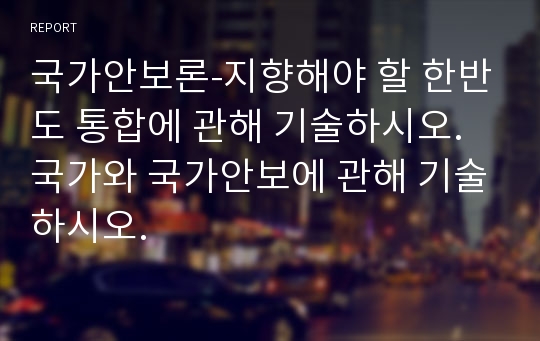 국가안보론-지향해야 할 한반도 통합에 관해 기술하시오.국가와 국가안보에 관해 기술하시오.