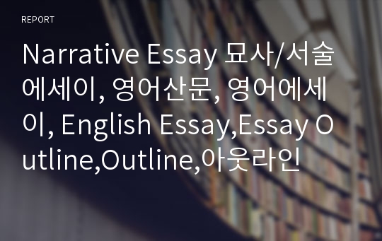 Narrative Essay 묘사/서술 에세이, 영어산문, 영어에세이, English Essay,Essay Outline,Outline,아웃라인