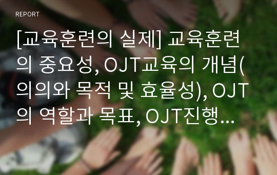 [교육훈련의 실제] 교육훈련의 중요성, OJT교육의 개념(의의와 목적 및 효율성), OJT의 역할과 목표, OJT진행 및 평가