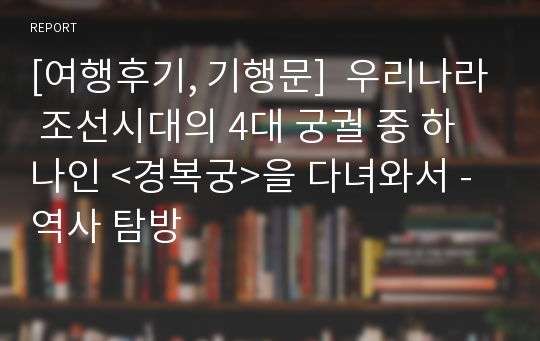 [여행후기, 기행문]  우리나라 조선시대의 4대 궁궐 중 하나인 &lt;경복궁&gt;을 다녀와서 - 역사 탐방