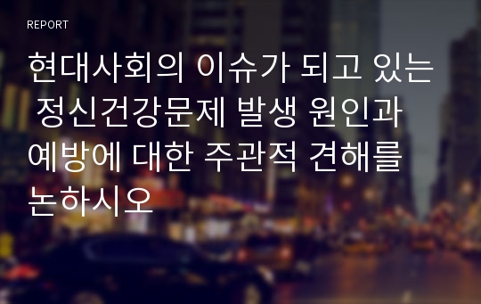 현대사회의 이슈가 되고 있는 정신건강문제 발생 원인과 예방에 대한 주관적 견해를 논하시오