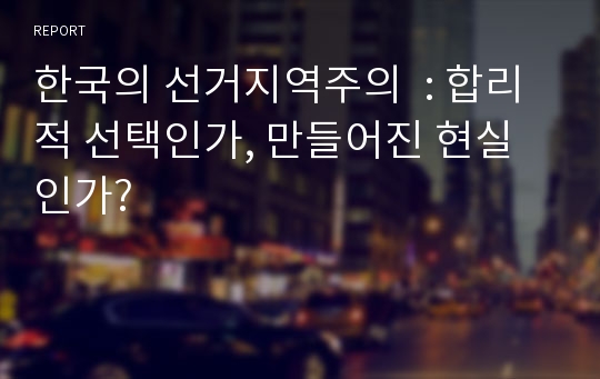 한국의 선거지역주의  : 합리적 선택인가, 만들어진 현실인가?