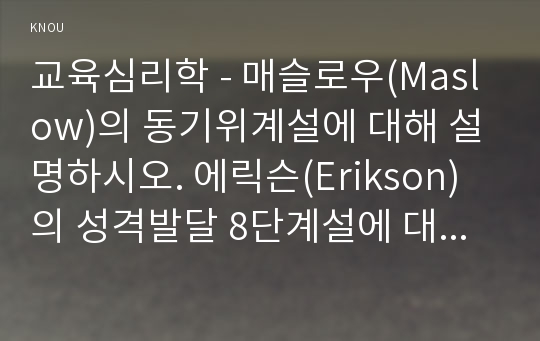 교육심리학 - 매슬로우(Maslow)의 동기위계설에 대해 설명하시오. 에릭슨(Erikson)의 성격발달 8단계설에 대해 설명하고 그 교육적 시사점을 논하시오.