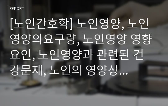 [노인간호학] 노인영양, 노인영양의요구량, 노인영양 영향요인, 노인영양과 관련된 건강문제, 노인의 영양상태 평가, 노인영양관련문제