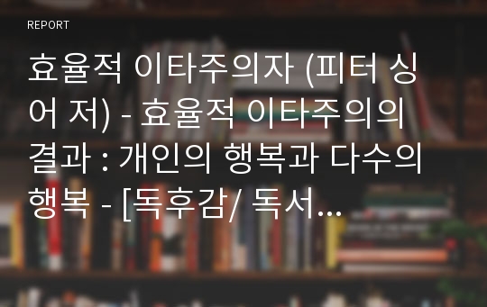 효율적 이타주의자 (피터 싱어 저) - 효율적 이타주의의 결과 : 개인의 행복과 다수의 행복 - [독후감/ 독서감상문/ 독서노트/ 독서세미나] [빈곤/ 불평등/ 기부/ 국제사회/ 이타주의]