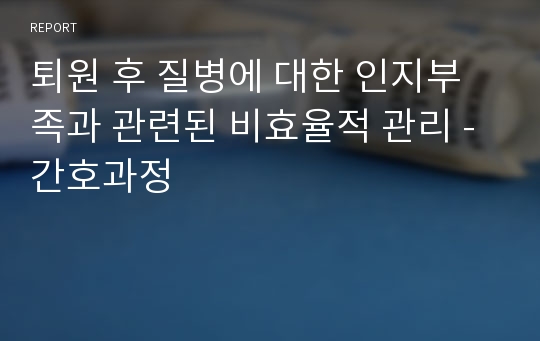 퇴원 후 질병에 대한 인지부족과 관련된 비효율적 관리 - 간호과정