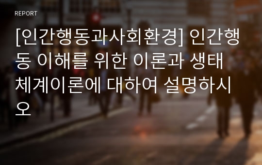 [인간행동과사회환경] 인간행동 이해를 위한 이론과 생태체계이론에 대하여 설명하시오