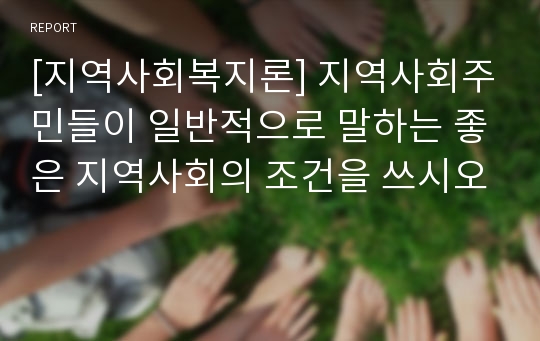 [지역사회복지론] 지역사회주민들이 일반적으로 말하는 좋은 지역사회의 조건을 쓰시오