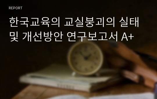 한국교육의 교실붕괴의 실태 및 개선방안 연구보고서 A+