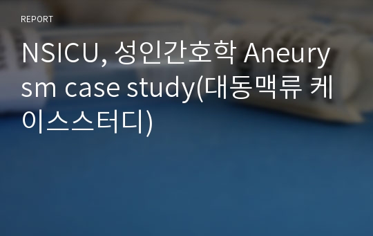 NSICU, 성인간호학 Aneurysm case study(대동맥류 케이스스터디)