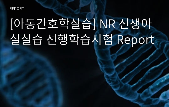 [아동간호학실습] NR 신생아실실습 선행학습시험 Report