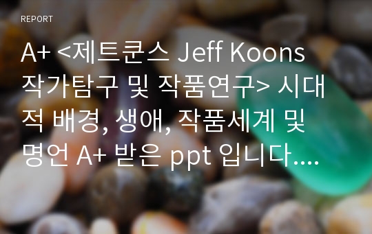 A+ &lt;제트쿤스 Jeff Koons 작가탐구 및 작품연구&gt; 시대적 배경, 생애, 작품세계 및 명언 A+ 받은 ppt 입니다. 레포트 참고자료로 충분히 사용도 가능