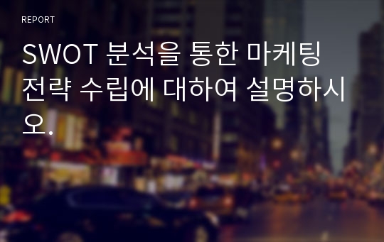 SWOT 분석을 통한 마케팅 전략 수립에 대하여 설명하시오.