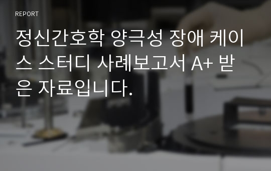 정신간호학 양극성 장애 케이스 스터디 사례보고서 A+ 받은 자료입니다.