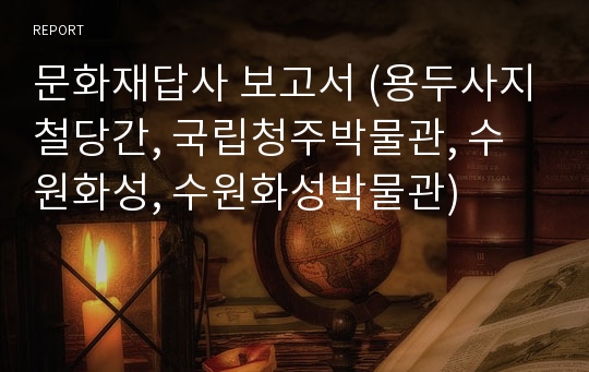 문화재답사 보고서 (용두사지철당간, 국립청주박물관, 수원화성, 수원화성박물관)