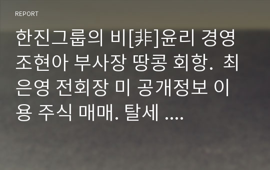 한진그룹의 비[非]윤리 경영 조현아 부사장 땅콩 회항.  최은영 전회장 미 공개정보 이용 주식 매매. 탈세 .  한진중공업 대량해고. 부산지하철 공사 담합