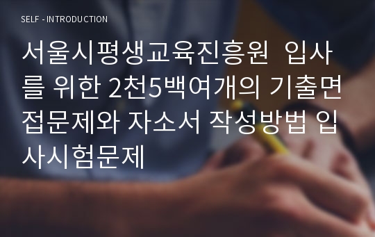 서울시평생교육진흥원  입사를 위한 2천5백여개의 기출면접문제와 자소서 작성방법 입사시험문제