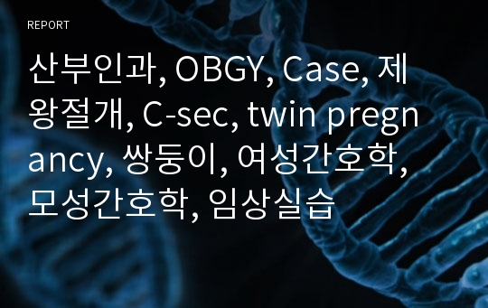 산부인과, OBGY, Case, 제왕절개, C-sec, twin pregnancy, 쌍둥이, 여성간호학, 모성간호학, 임상실습