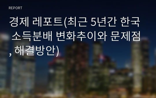 경제 레포트(최근 5년간 한국 소득분배 변화추이와 문제점, 해결방안)