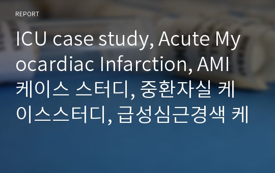 ICU case study, Acute Myocardiac Infarction, AMI 케이스 스터디, 중환자실 케이스스터디, 급성심근경색 케이스스터디, 중환자실, 간호진단, 간호사정,