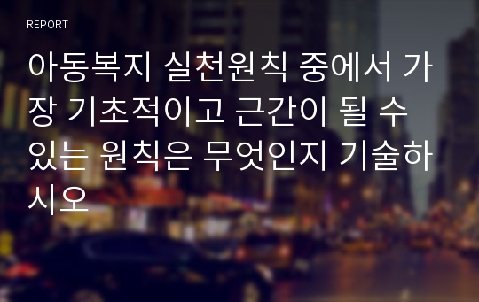 아동복지 실천원칙 중에서 가장 기초적이고 근간이 될 수 있는 원칙은 무엇인지 기술하시오