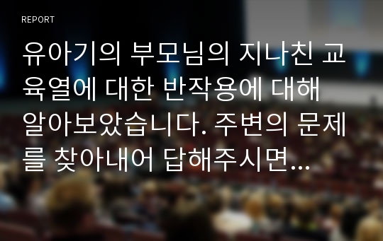 유아기의 부모님의 지나친 교육열에 대한 반작용에 대해 알아보았습니다. 주변의 문제를 찾아내어 답해주시면 됩니다