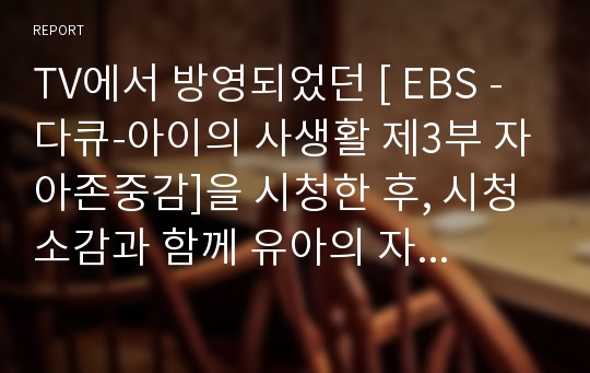 TV에서 방영되었던 [ EBS -다큐-아이의 사생활 제3부 자아존중감]을 시청한 후, 시청 소감과 함께 유아의 자아존중감 발달에 대한 전반적인 의견을 쓰시오