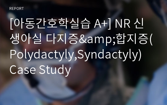 [아동간호학실습 A+] NR 신생아실 다지증&amp;합지증(Polydactyly,Syndactyly) Case Study